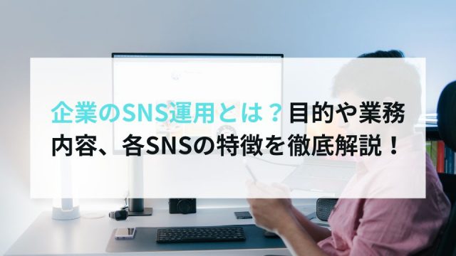 企業のSNS運用とは？目的や業務内容、各SNSの特徴を徹底解説！