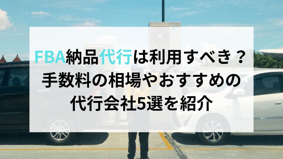 FBA納品代行は利用すべき？手数料の相場やおすすめの代行会社5選を紹介