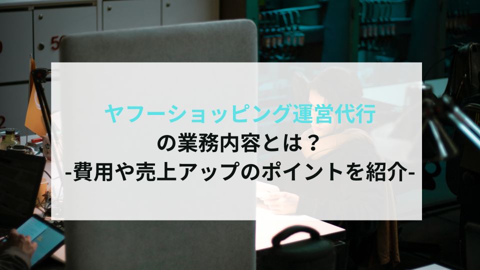 ヤフーショッピング運営代行 の業務内容とは？ -費用や売上アップのポイントを紹介-