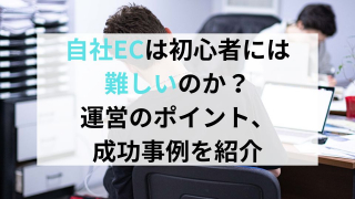 自社ECは初心者には難しいのか？運営のポイント、成功事例を紹介