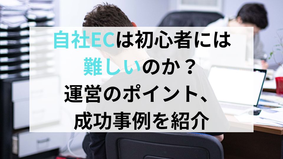 自社ECは初心者には難しいのか？運営のポイント、成功事例を紹介