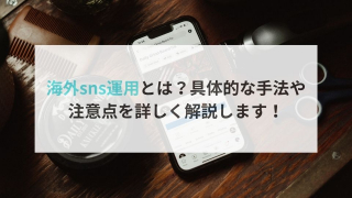 海外sns運用とは？具体的な手法を詳しく解説します！