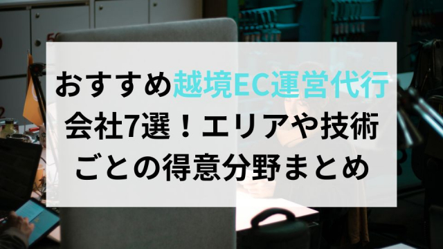 おすすめ越境EC運営代行会社7選！エリアや技術ごとの得意分野まとめ