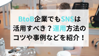 BtoB企業でもSNSは活用すべき？運用方法のコツや事例などを紹介！