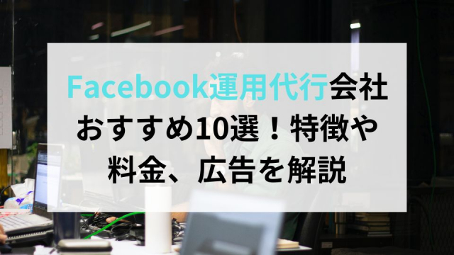 Facebook運用代行会社おすすめ10選！特徴や料金、広告について解説