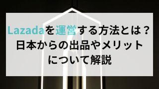 Lazadaを運営する方法とは？ 日本からの出品やメリット について解説