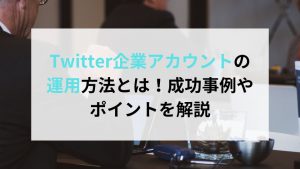 X（Twitter）企業アカウントの運用方法！成功事例やポイントを解説