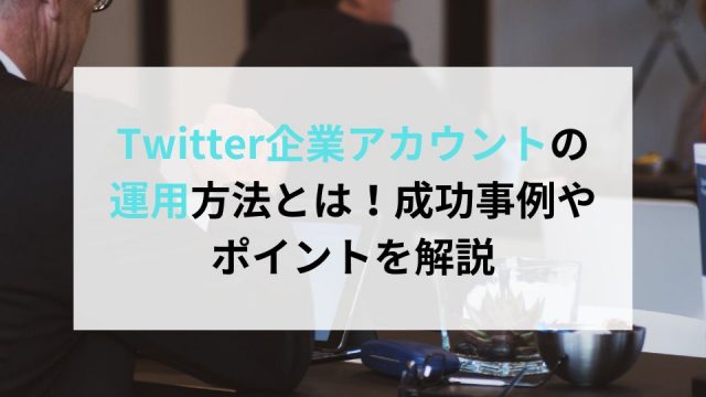 Twitter企業アカウントの運用方法とは！成功事例やポイントを解説