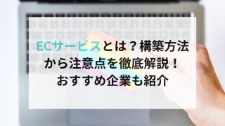 ECサービスとは？構築方法から注意点を徹底解説！おすすめ企業も紹介