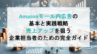 Amazonモール内広告の基本と実践戦略｜売上アップを狙う企業担当者のための完全ガイド