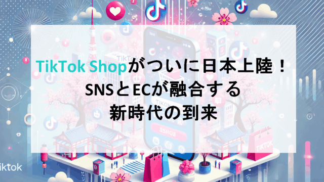 TikTok Shopがついに日本上陸!SNSとECが融合する新時代の到来