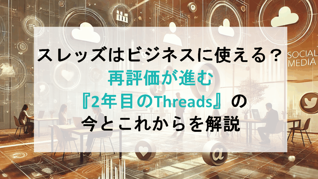 スレッズはビジネスに使える？再評価が進む『2年目のThreads』の今とこれからを解説