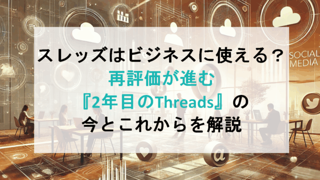 スレッズはビジネスに使える?再評価が進む『2年目のThreads』の今とこれからを解説