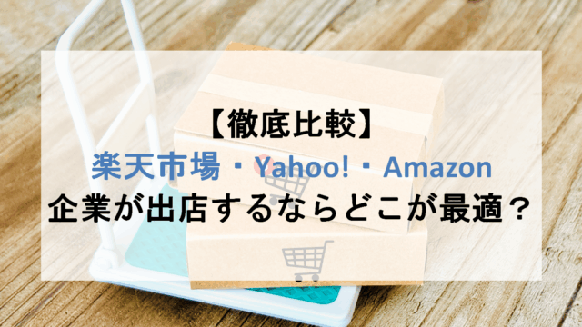 【徹底比較】楽天市場・Yahoo!ショッピング・Amazon、企業が出店するならどこが最適？