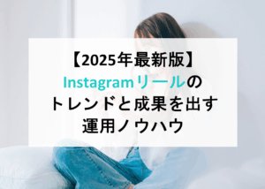 【2025年最新版】Instagramリールのトレンドと成果を出す運用ノウハウ