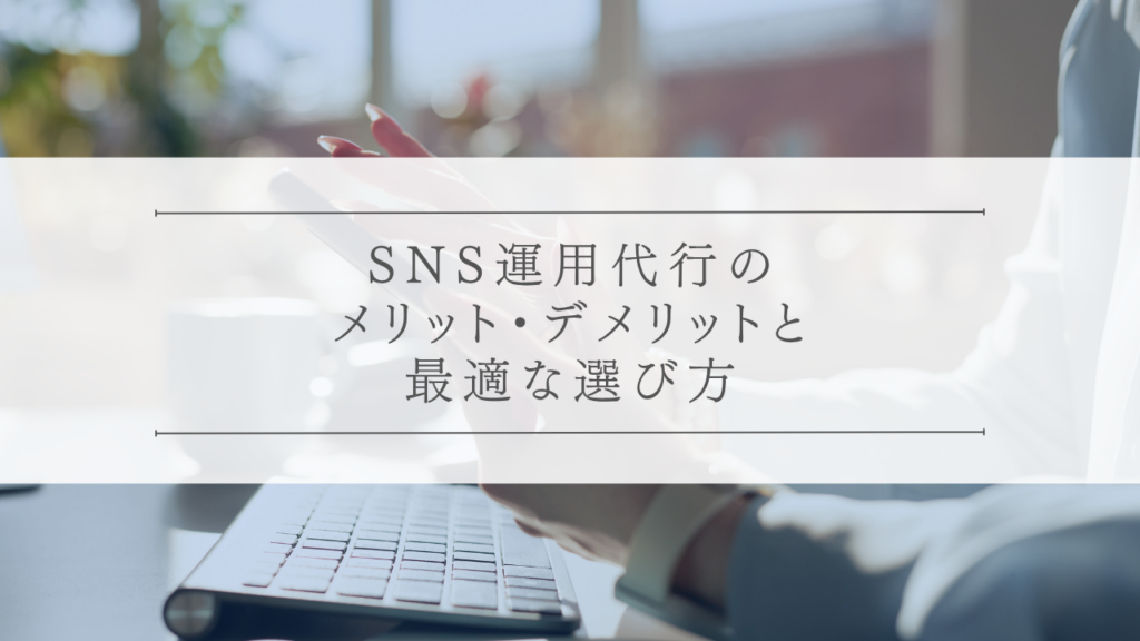 SNS運用代行のメリット・デメリットと最適な選び方