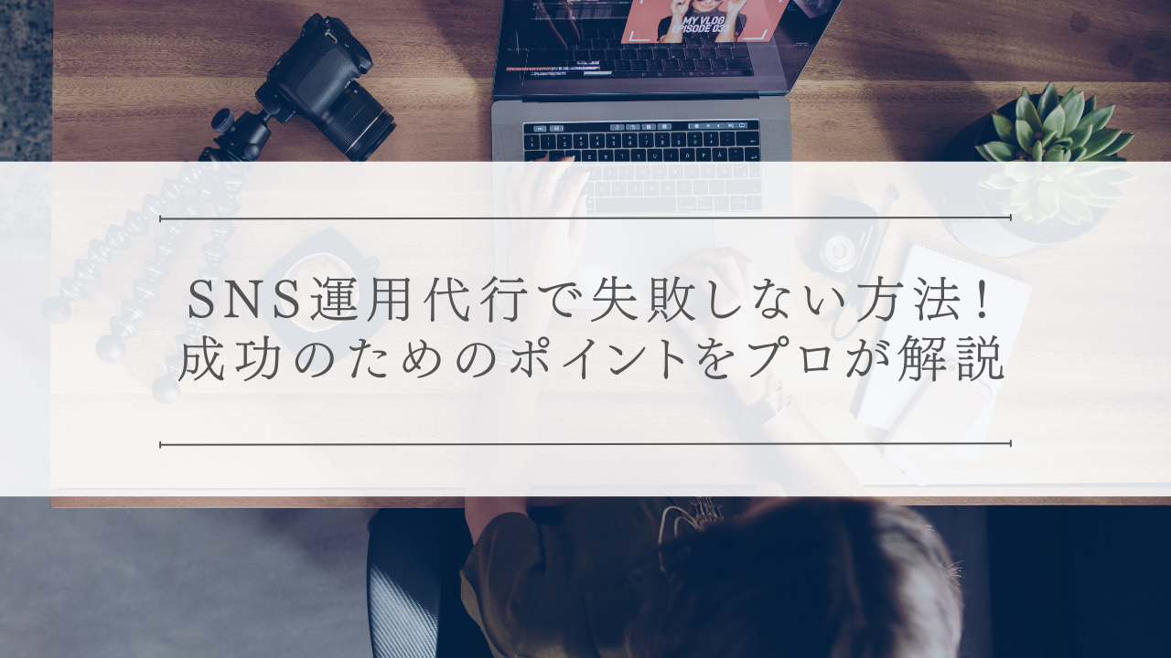 SNS運用代行で失敗しない方法!成功のためのポイントをプロが解説