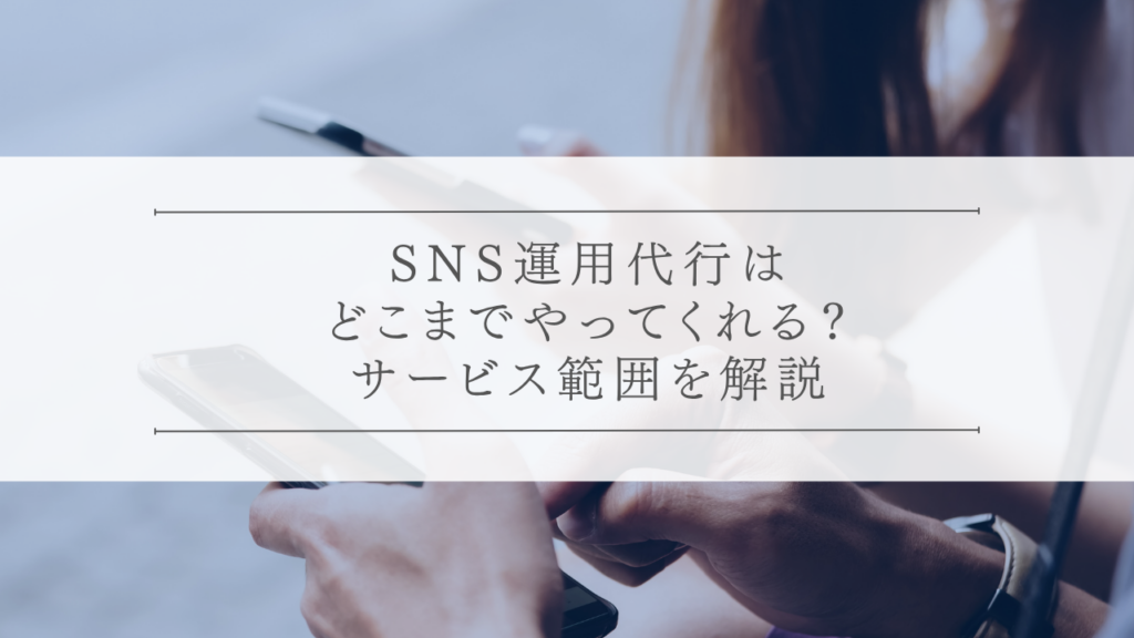 SNS運用代行はどこまでやってくれる？サービス範囲を解説