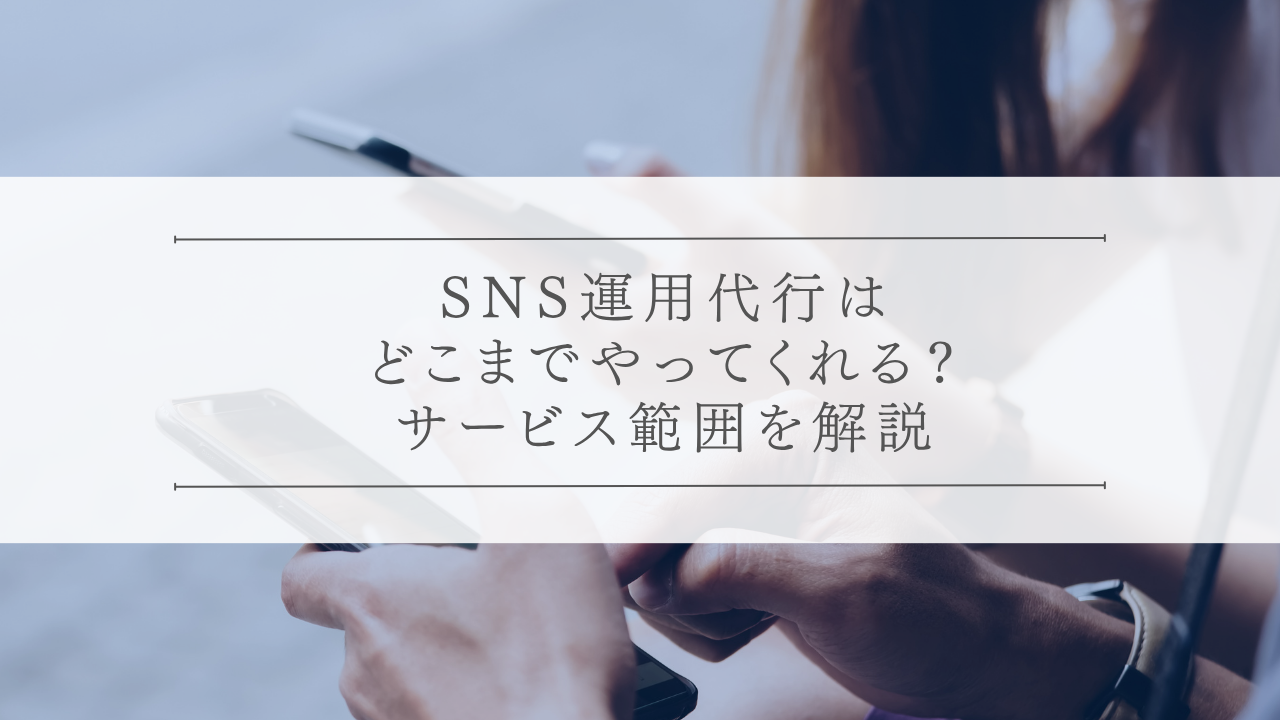 SNS運用代行はどこまでやってくれる？サービス範囲を解説