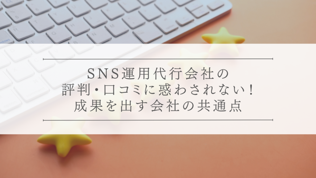 SNS運用代行会社の評判・口コミに惑わされない！成果を出す会社の共通点