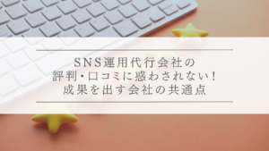 SNS運用代行会社の評判・口コミに惑わされない！成果を出す会社の共通点