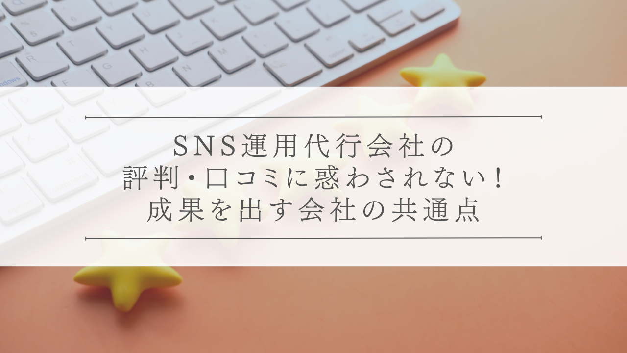 SNS運用代行会社の評判・口コミに惑わされない！成果を出す会社の共通点