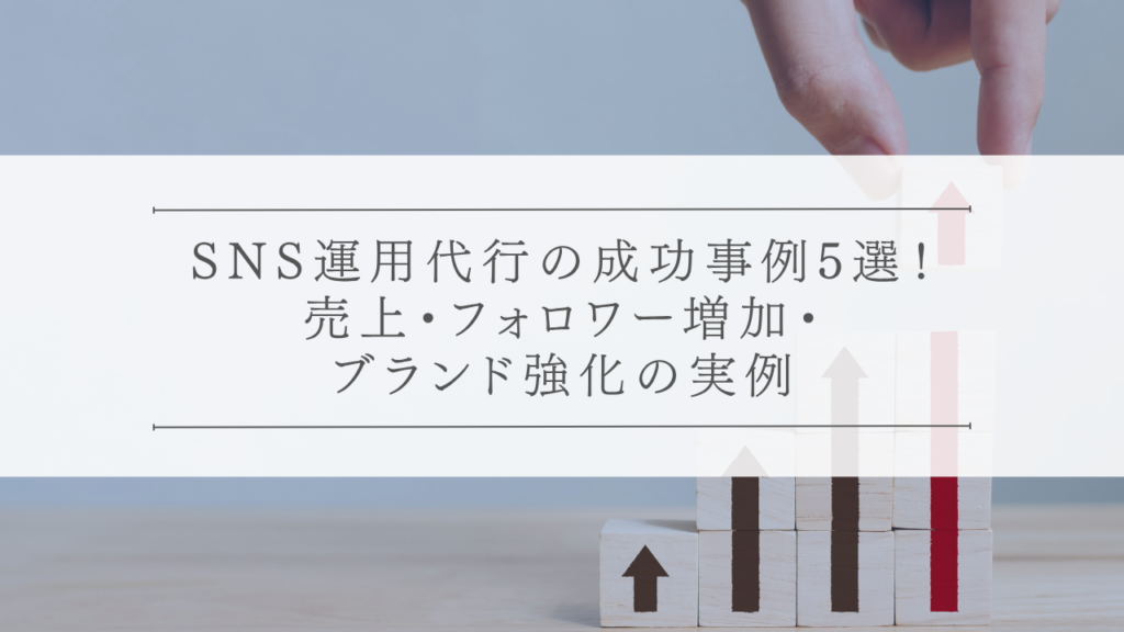 SNS運用代行の成功事例5選！売上・フォロワー増加・ブランド強化の実例