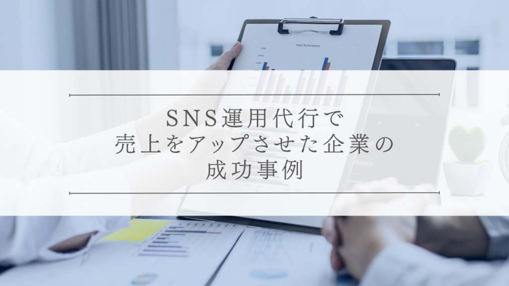 SNS運用代行で売上をアップさせた企業の成功事例