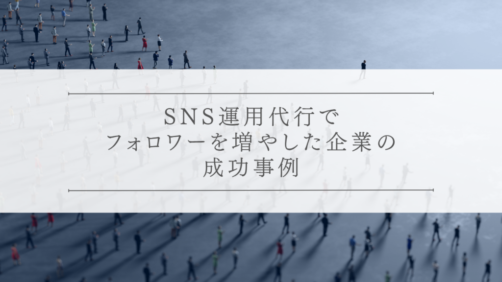 SNS運用代行でフォロワーを増やした企業の成功事例