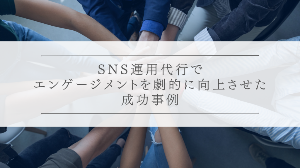 SNS運用代行でエンゲージメントを劇的に向上させた成功事例