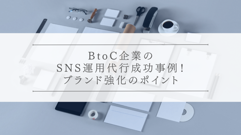 BtoC企業のSNS運用代行成功事例！ブランド強化のポイント