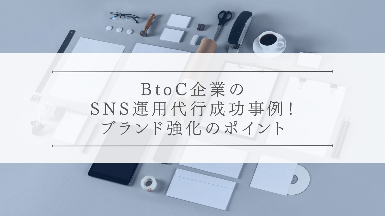 BtoC企業のSNS運用代行成功事例!ブランド強化のポイント