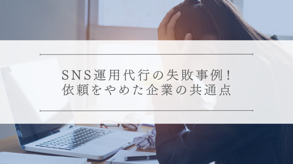 SNS運用代行の失敗事例！依頼をやめた企業の共通点