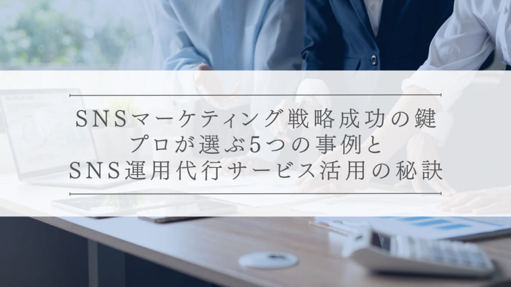 SNSマーケティング戦略成功の鍵：プロが選ぶ5つの事例とSNS運用代行サービス活用の秘訣