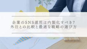 企業のSNS運用は内製化すべき？外注（SNS運用代行サービス）との比較と最適な戦略の選び方