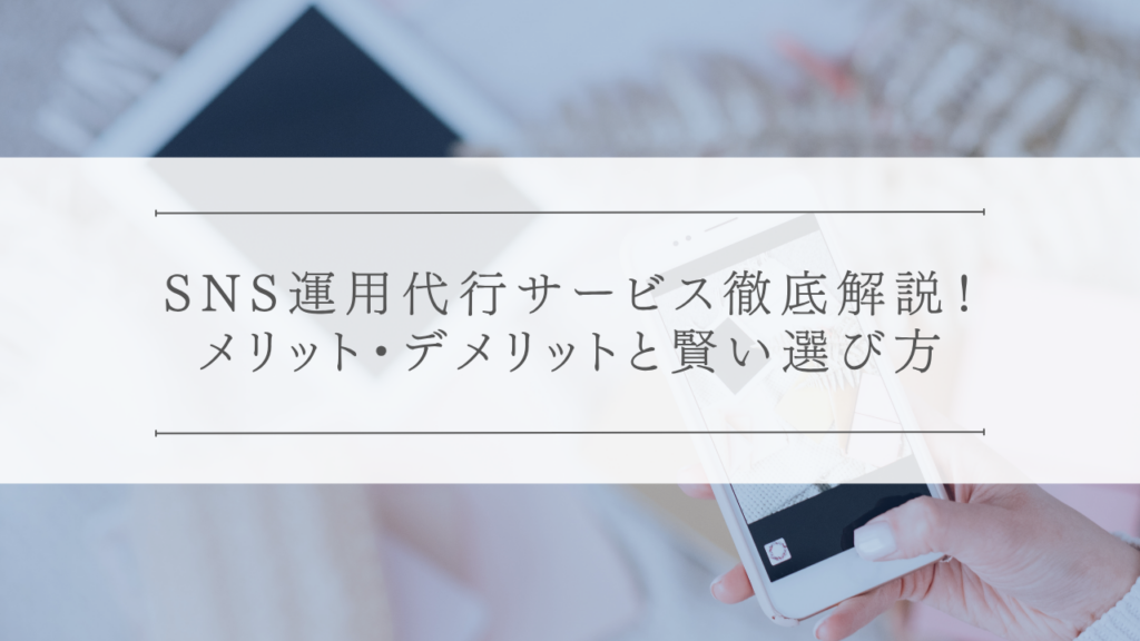 SNS運用代行サービス徹底解説！メリット・デメリットと賢い選び方