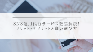 SNS運用代行サービス徹底解説！メリット・デメリットと賢い選び方