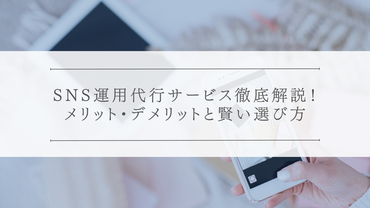 SNS運用代行サービス徹底解説！メリット・デメリットと賢い選び方