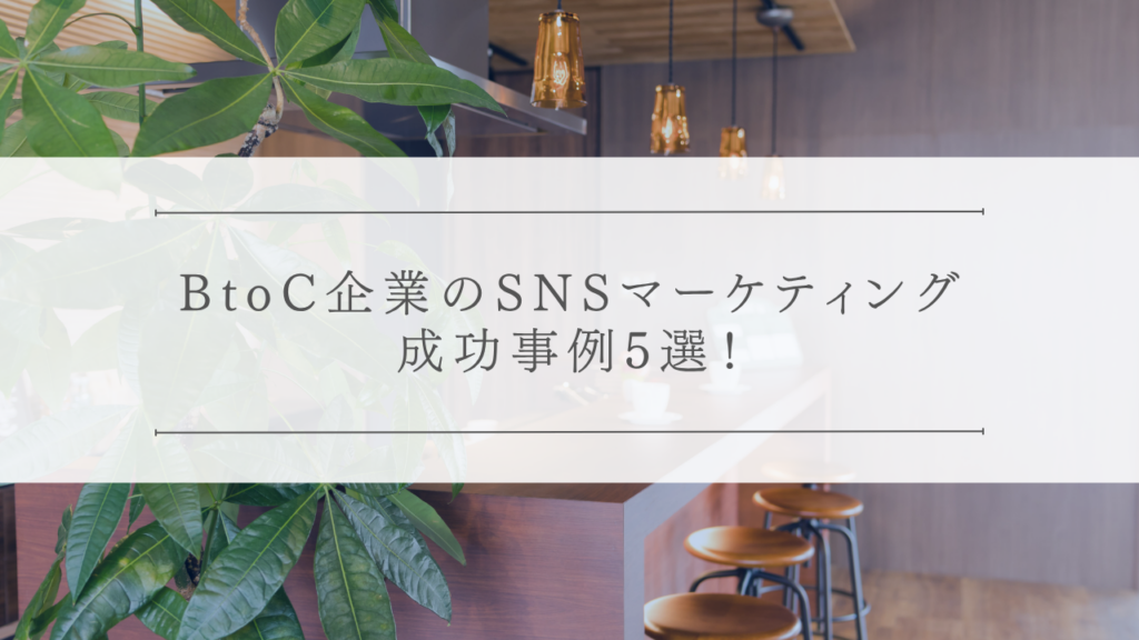 BtoC企業のSNSマーケティング成功事例5選！
