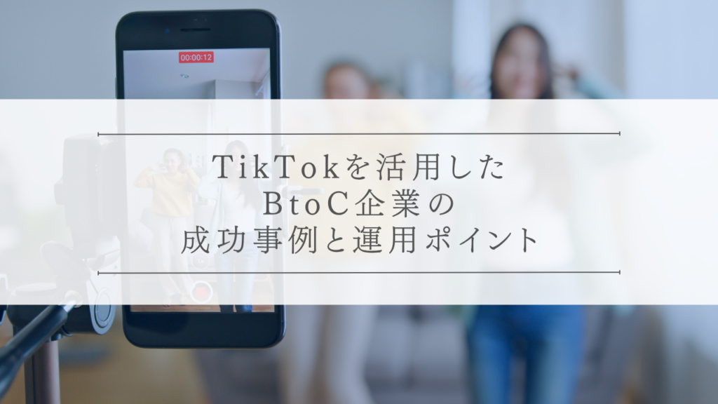 TikTokを活用したBtoC企業の成功事例と運用ポイント