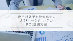 費用対効果を最大化するSNSマーケティングのROI計測方法