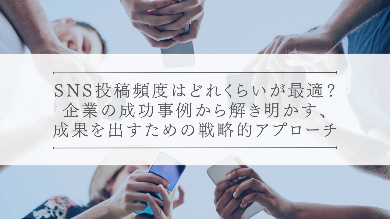 SNS投稿頻度はどれくらいが最適？企業の成功事例から解き明かす、成果を出すための戦略的アプローチ