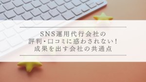 SNS運用代行会社の評判・口コミに惑わされない！成果を出す会社の共通点