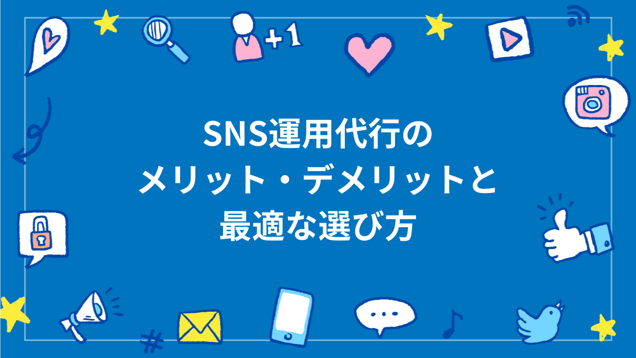 SNS運用代行のメリット・デメリットと最適な選び方