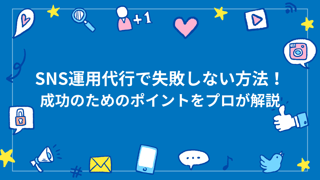 SNS運用代行で失敗しない方法！成功のためのポイントをプロが解説