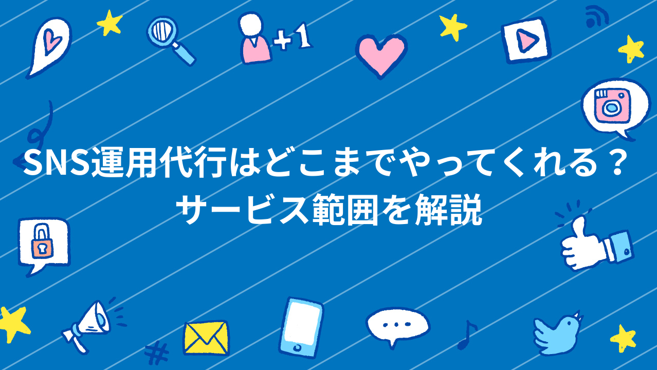 SNS運用代行はどこまでやってくれる？サービス範囲を解説