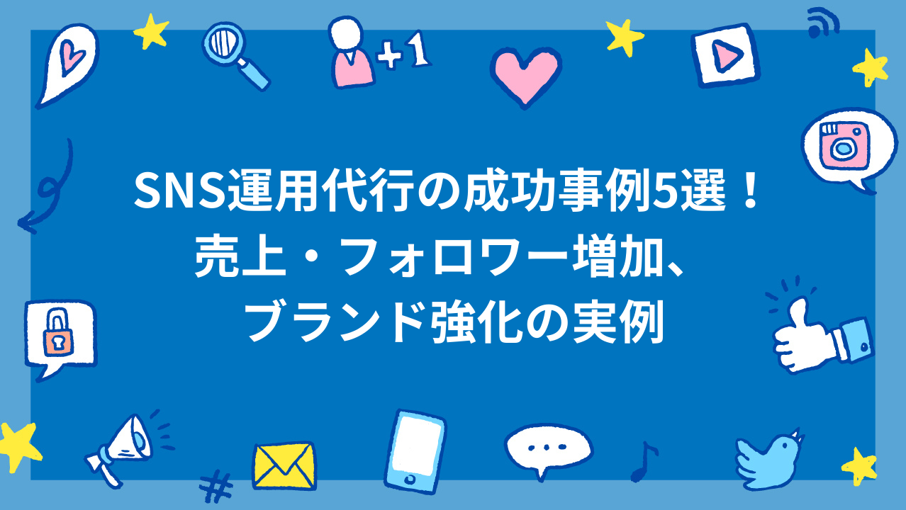 SNS運用代行の成功事例5選！売上・フォロワー増加・ブランド強化の実例