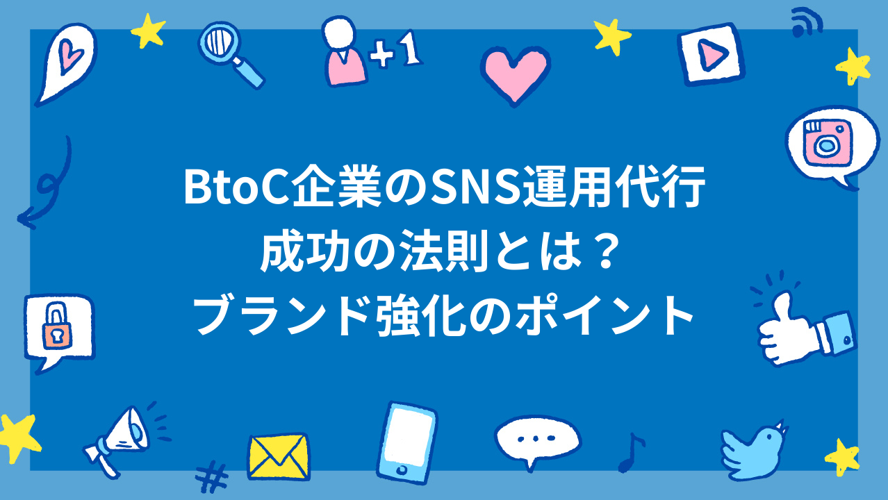 BtoC企業のSNS運用代行成功事例！ブランド強化のポイント