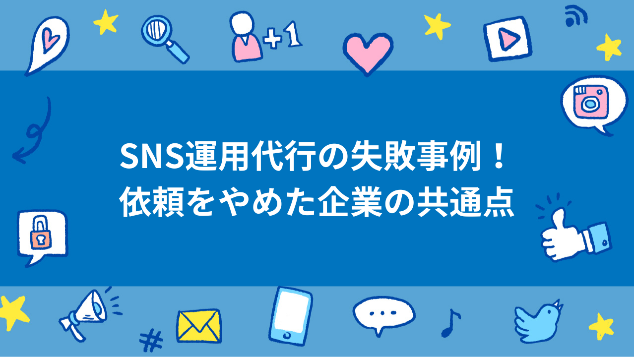SNS運用代行の失敗事例！依頼をやめた企業の共通点