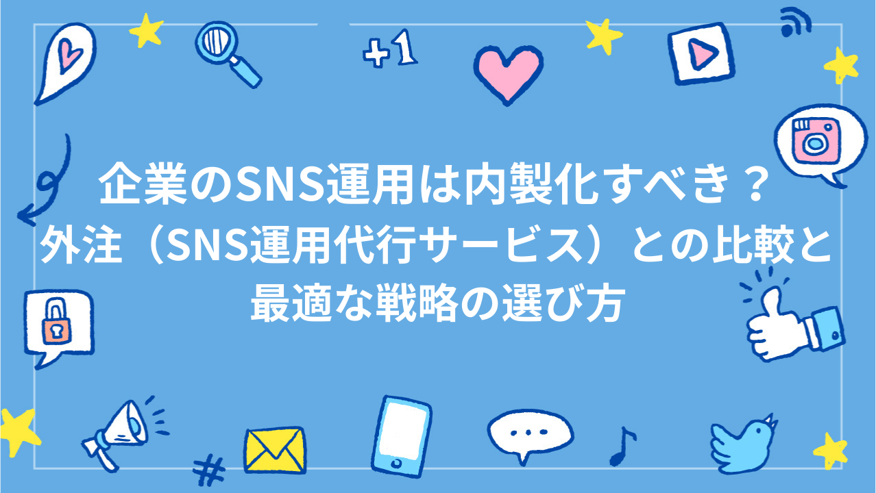 企業のSNS運用は内製化すべき？外注（SNS運用代行サービス）との比較と最適な戦略の選び方